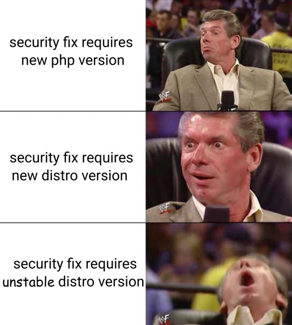 edited meme using the incredulous Vince mcmahon leaning back in chair template:

first caption, mcmahon is paying attention: security fix requires new php version
second caption, mcmahon is about to lose it: security fix requires new distro version
third caption, mcmahon is falling backwards off his chair: security fix requires unstable distro version